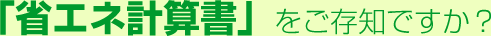 「省エネ計算書」をご存知ですか?